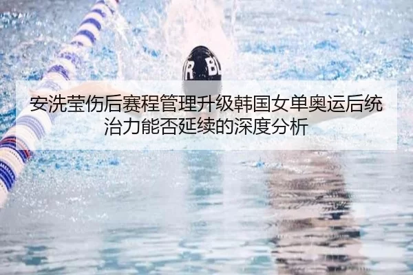 安洗莹伤后赛程管理升级韩国女单奥运后统治力能否延续的深度分析