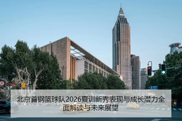 北京首钢篮球队2026夏训新秀表现与成长潜力全面解读与未来展望