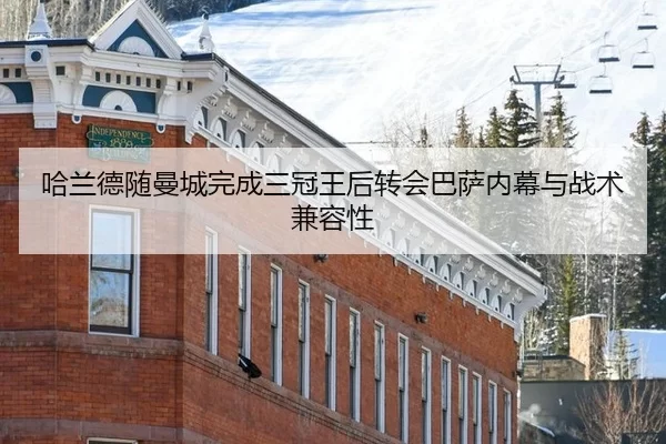 哈兰德随曼城完成三冠王后转会巴萨内幕与战术兼容性